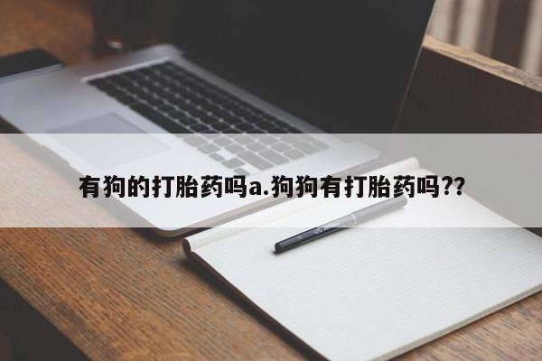 怀孕大月份能不能用米非司酮有狗的打胎药吗a.狗狗有打胎药吗?？