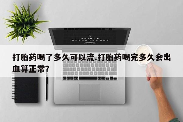 怀孕大月份能不能用米非司酮打胎药喝了多久可以流.打胎药喝完多久会出血算正常？