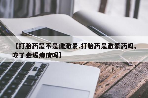 怀孕大月份能不能用米非司酮【打胎药是不是雌激素,打胎药是激素药吗,吃了会爆痘痘吗】