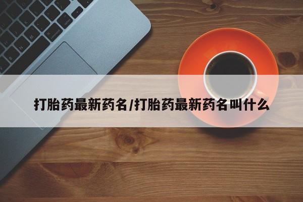 怀孕大月份能不能用米非司酮打胎药最新药名/打胎药最新药名叫什么