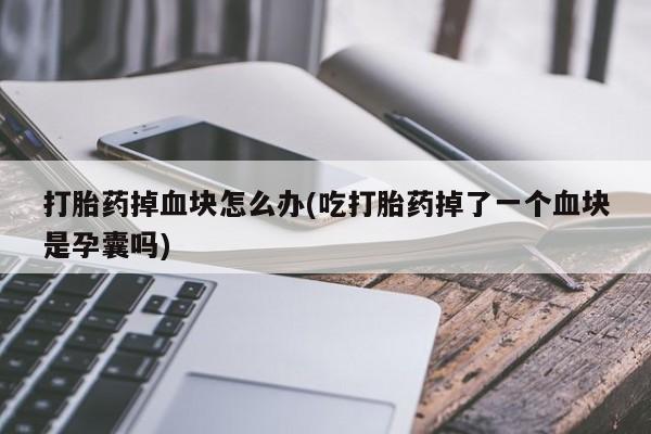 怀孕大月份能不能用米非司酮打胎药掉血块怎么办(吃打胎药掉了一个血块是孕囊吗)
