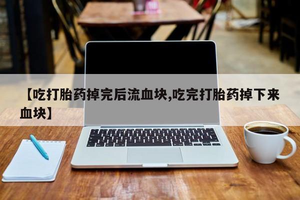 怀孕大月份能不能用米非司酮【吃打胎药掉完后流血块,吃完打胎药掉下来血块】