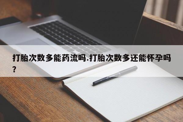 怀孕大月份能不能用米非司酮打胎次数多能药流吗.打胎次数多还能怀孕吗？