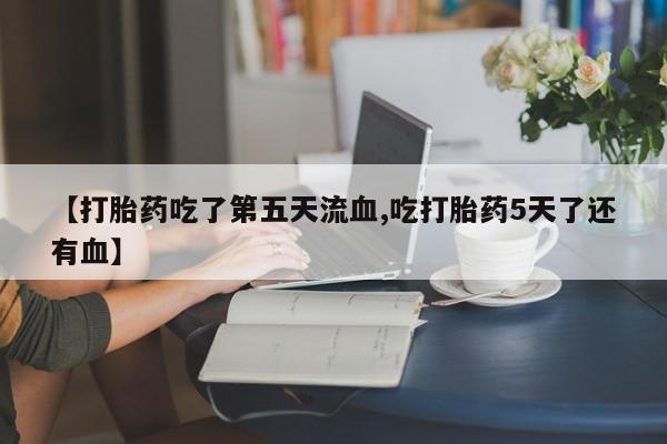 怀孕大月份能不能用米非司酮【打胎药吃了第五天流血,吃打胎药5天了还有血】