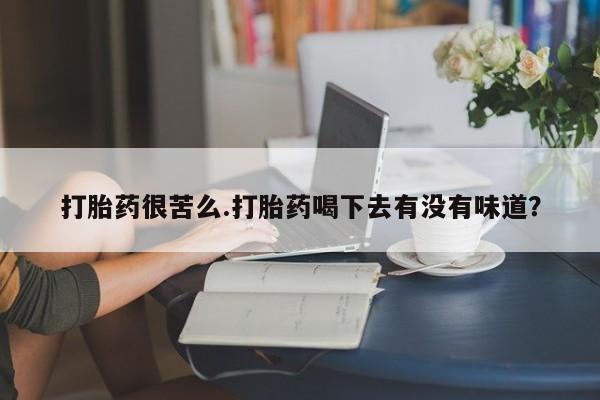 怀孕大月份能不能用米非司酮打胎药很苦么.打胎药喝下去有没有味道？