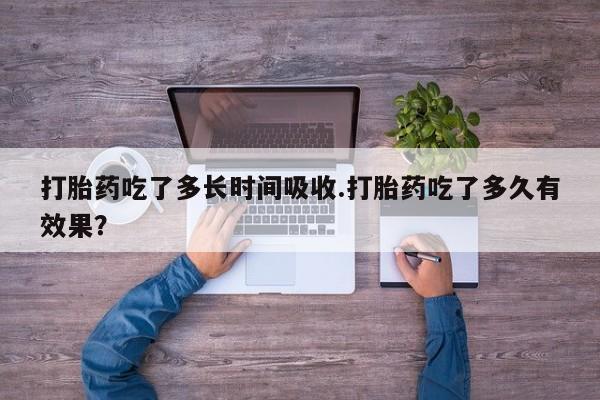 怀孕大月份能不能用米非司酮打胎药吃了多长时间吸收.打胎药吃了多久有效果？