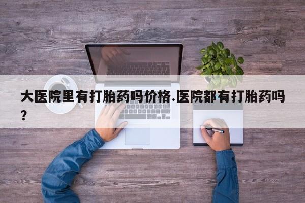 怀孕大月份能不能用米非司酮大医院里有打胎药吗价格.医院都有打胎药吗？