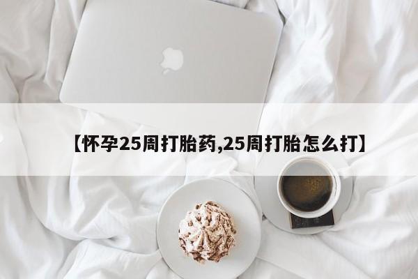怀孕大月份能不能用米非司酮【怀孕25周打胎药,25周打胎怎么打】