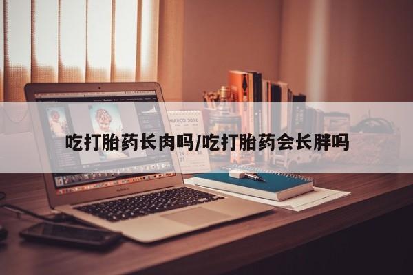 怀孕大月份能不能用米非司酮吃打胎药长肉吗/吃打胎药会长胖吗