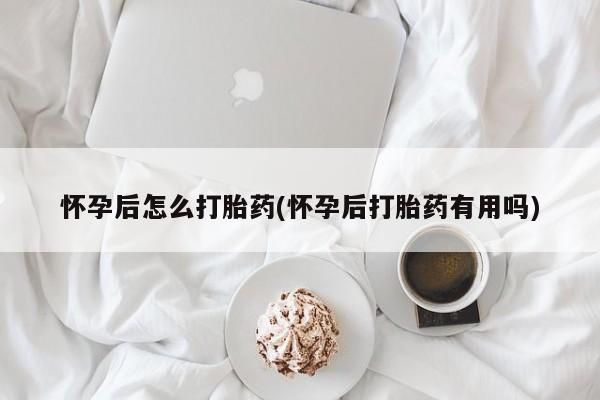 怀孕大月份能不能用米非司酮怀孕后怎么打胎药(怀孕后打胎药有用吗)