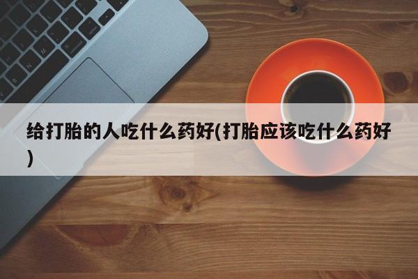 怀孕大月份能不能用米非司酮给打胎的人吃什么药好(打胎应该吃什么药好)