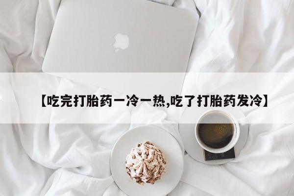 怀孕大月份能不能用米非司酮【吃完打胎药一冷一热,吃了打胎药发冷】