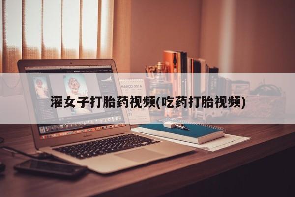 怀孕大月份能不能用米非司酮灌女子打胎药视频(吃药打胎视频)