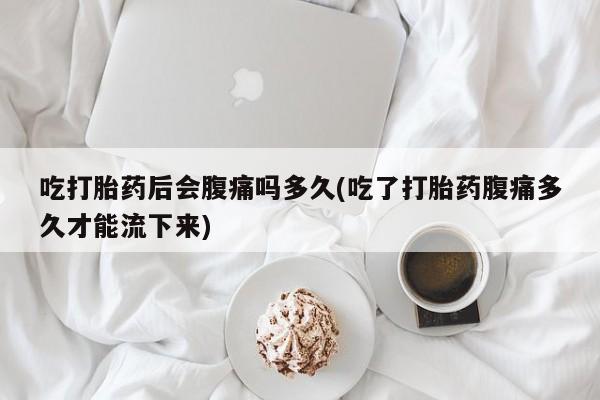 怀孕大月份能不能用米非司酮吃打胎药后会腹痛吗多久(吃了打胎药腹痛多久才能流下来)