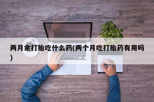 怀孕大月份能不能用米非司酮两月余打胎吃什么药(两个月吃打胎药有用吗)