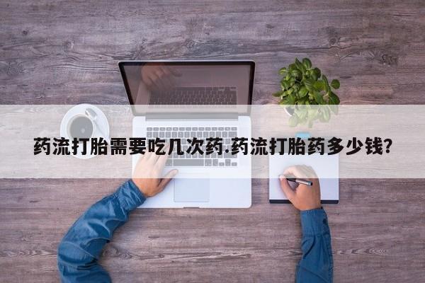 怀孕大月份能不能用米非司酮药流打胎需要吃几次药.药流打胎药多少钱？