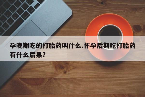 怀孕大月份能不能用米非司酮孕晚期吃的打胎药叫什么.怀孕后期吃打胎药有什么后果？