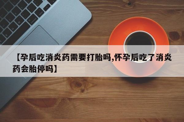怀孕大月份能不能用米非司酮【孕后吃消炎药需要打胎吗,怀孕后吃了消炎药会胎停吗】