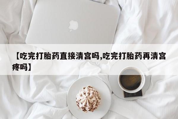 怀孕大月份能不能用米非司酮【吃完打胎药直接清宫吗,吃完打胎药再清宫疼吗】