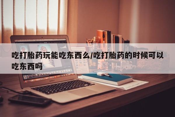 怀孕大月份能不能用米非司酮吃打胎药玩能吃东西么/吃打胎药的时候可以吃东西吗