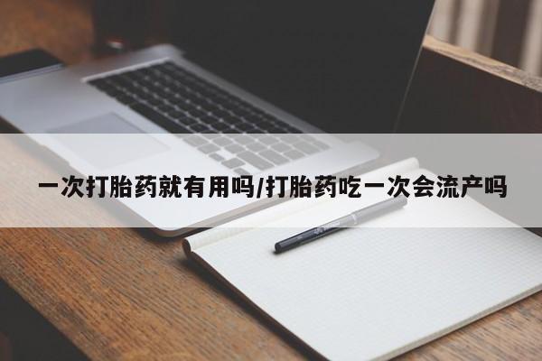 怀孕大月份能不能用米非司酮一次打胎药就有用吗/打胎药吃一次会流产吗
