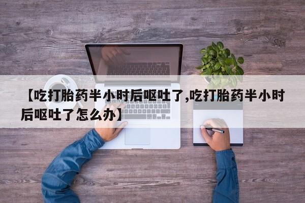 怀孕大月份能不能用米非司酮【吃打胎药半小时后呕吐了,吃打胎药半小时后呕吐了怎么办】