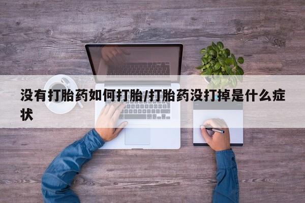 怀孕大月份能不能用米非司酮没有打胎药如何打胎/打胎药没打掉是什么症状