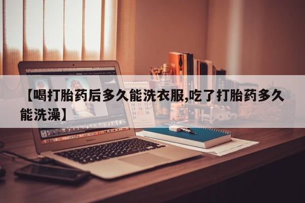 怀孕大月份能不能用米非司酮【喝打胎药后多久能洗衣服,吃了打胎药多久能洗澡】