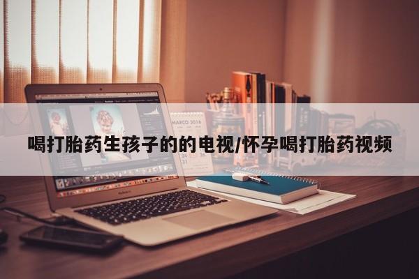 怀孕大月份能不能用米非司酮喝打胎药生孩子的的电视/怀孕喝打胎药视频