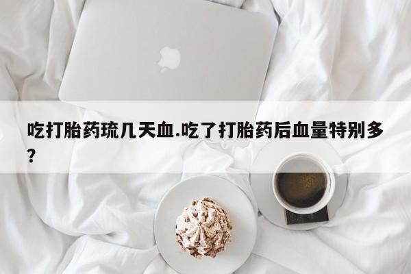 怀孕大月份能不能用米非司酮吃打胎药琉几天血.吃了打胎药后血量特别多？