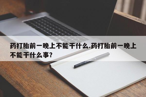 怀孕大月份能不能用米非司酮药打胎前一晚上不能干什么.药打胎前一晚上不能干什么事？