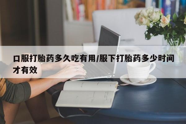 怀孕大月份能不能用米非司酮口服打胎药多久吃有用/服下打胎药多少时间才有效