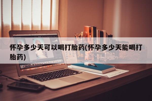 怀孕大月份能不能用米非司酮怀孕多少天可以喝打胎药(怀孕多少天能喝打胎药)