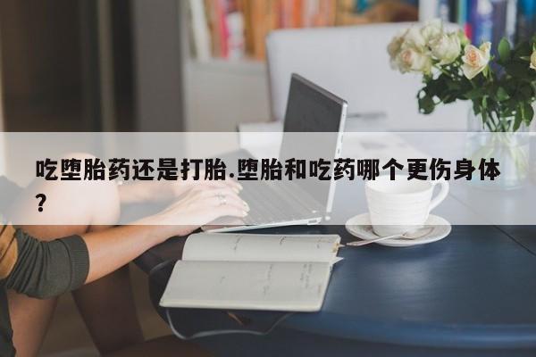 怀孕大月份能不能用米非司酮吃堕胎药还是打胎.堕胎和吃药哪个更伤身体？