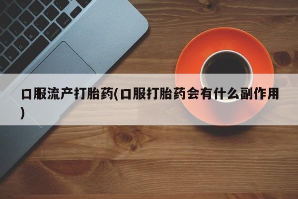 怀孕大月份能不能用米非司酮口服流产打胎药(口服打胎药会有什么副作用)