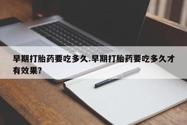 怀孕大月份能不能用米非司酮早期打胎药要吃多久.早期打胎药要吃多久才有效果？