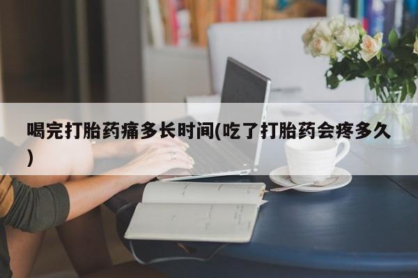 怀孕大月份能不能用米非司酮喝完打胎药痛多长时间(吃了打胎药会疼多久)