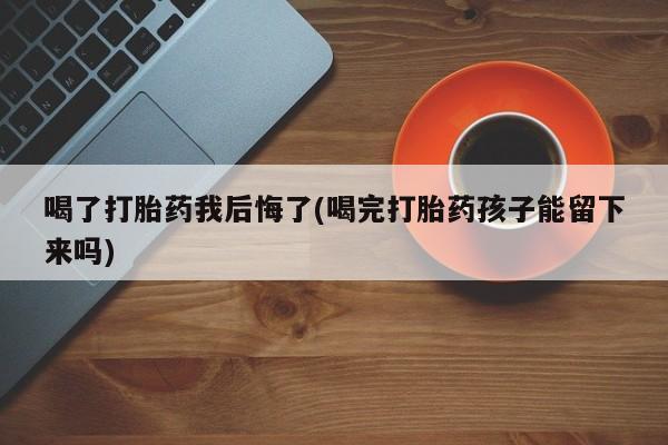 怀孕大月份能不能用米非司酮喝了打胎药我后悔了(喝完打胎药孩子能留下来吗)