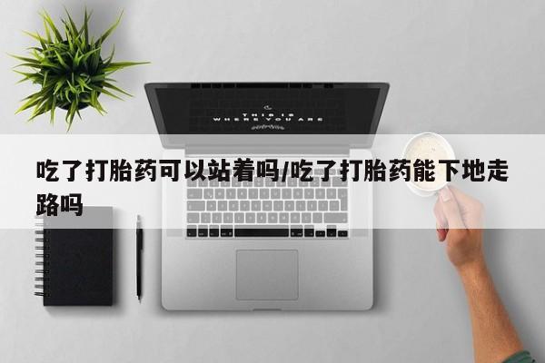 怀孕大月份能不能用米非司酮吃了打胎药可以站着吗/吃了打胎药能下地走路吗