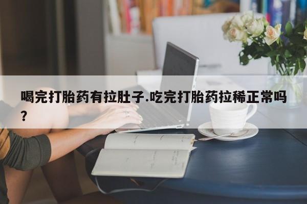 怀孕大月份能不能用米非司酮喝完打胎药有拉肚子.吃完打胎药拉稀正常吗？