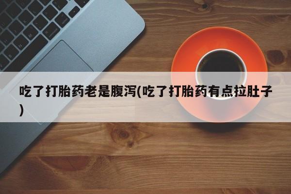 怀孕大月份能不能用米非司酮吃了打胎药老是腹泻(吃了打胎药有点拉肚子)