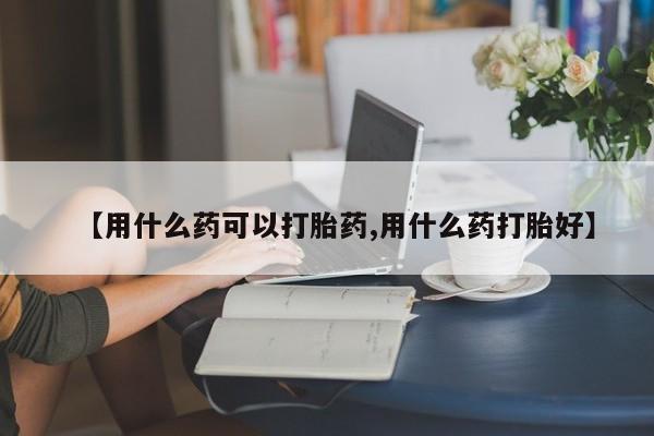怀孕大月份能不能用米非司酮【用什么药可以打胎药,用什么药打胎好】