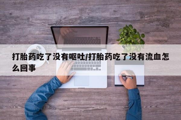 怀孕大月份能不能用米非司酮打胎药吃了没有呕吐/打胎药吃了没有流血怎么回事