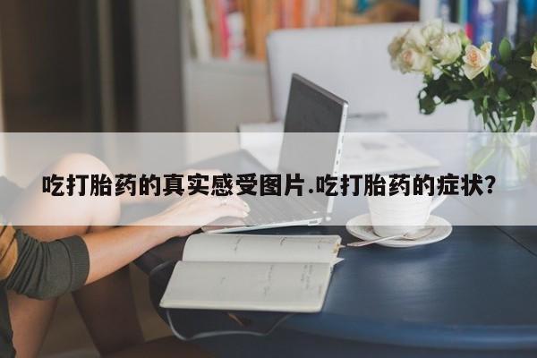 怀孕大月份能不能用米非司酮吃打胎药的真实感受图片.吃打胎药的症状？