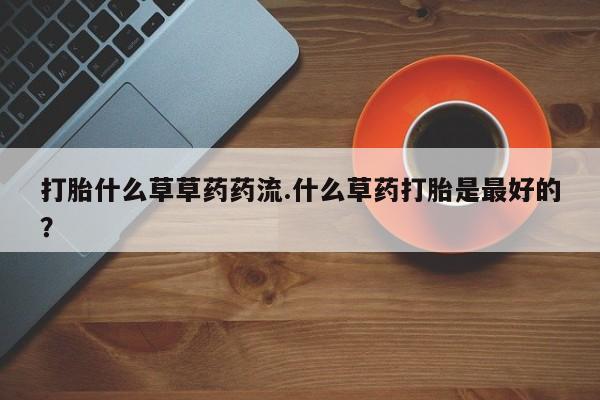 怀孕大月份能不能用米非司酮打胎什么草草药药流.什么草药打胎是最好的？