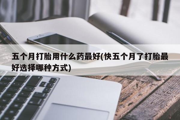 怀孕大月份能不能用米非司酮五个月打胎用什么药最好(快五个月了打胎最好选择哪种方式)