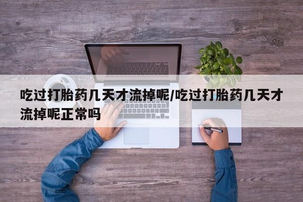怀孕大月份能不能用米非司酮吃过打胎药几天才流掉呢/吃过打胎药几天才流掉呢正常吗