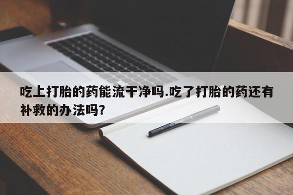 怀孕大月份能不能用米非司酮吃上打胎的药能流干净吗.吃了打胎的药还有补救的办法吗？