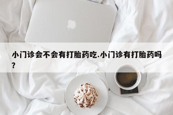 怀孕大月份能不能用米非司酮小门诊会不会有打胎药吃.小门诊有打胎药吗？