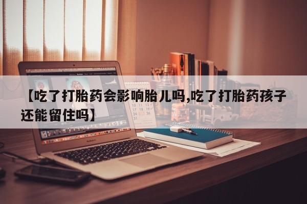 怀孕大月份能不能用米非司酮【吃了打胎药会影响胎儿吗,吃了打胎药孩子还能留住吗】